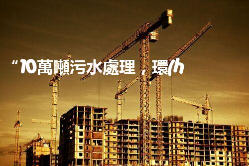“10萬噸污水處理，環(huán)保先鋒，綠色以后引領(lǐng)者”